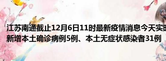 江苏南通截止12月6日11时最新疫情消息今天实时数据通报:新增本土确诊病例5例、本土无症状感染者31例