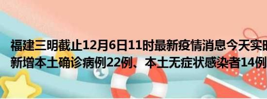 福建三明截止12月6日11时最新疫情消息今天实时数据通报:新增本土确诊病例22例、本土无症状感染者14例