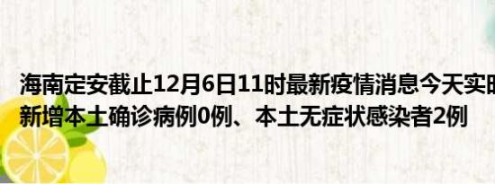 海南定安截止12月6日11时最新疫情消息今天实时数据通报:新增本土确诊病例0例、本土无症状感染者2例