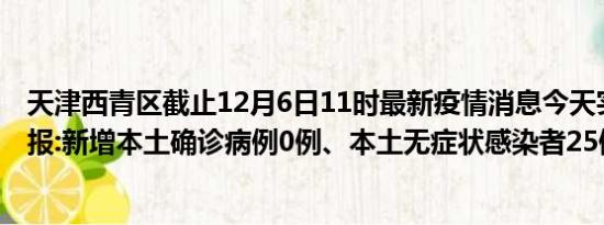 天津西青区截止12月6日11时最新疫情消息今天实时数据通报:新增本土确诊病例0例、本土无症状感染者25例