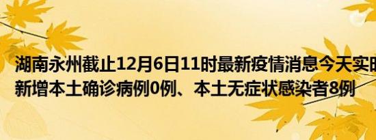 湖南永州截止12月6日11时最新疫情消息今天实时数据通报:新增本土确诊病例0例、本土无症状感染者8例