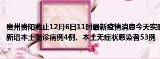 贵州贵阳截止12月6日11时最新疫情消息今天实时数据通报:新增本土确诊病例4例、本土无症状感染者53例