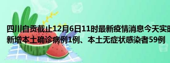 四川自贡截止12月6日11时最新疫情消息今天实时数据通报:新增本土确诊病例1例、本土无症状感染者59例