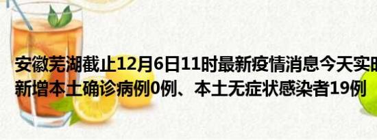 安徽芜湖截止12月6日11时最新疫情消息今天实时数据通报:新增本土确诊病例0例、本土无症状感染者19例