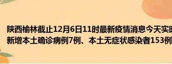 陕西榆林截止12月6日11时最新疫情消息今天实时数据通报:新增本土确诊病例7例、本土无症状感染者153例