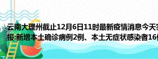 云南大理州截止12月6日11时最新疫情消息今天实时数据通报:新增本土确诊病例2例、本土无症状感染者16例