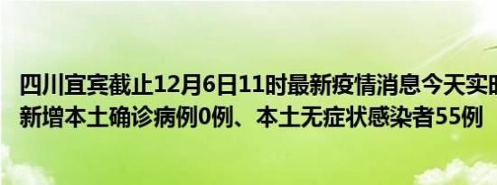 四川宜宾截止12月6日11时最新疫情消息今天实时数据通报:新增本土确诊病例0例、本土无症状感染者55例