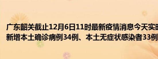 广东韶关截止12月6日11时最新疫情消息今天实时数据通报:新增本土确诊病例34例、本土无症状感染者33例