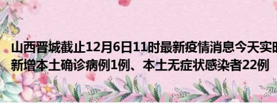 山西晋城截止12月6日11时最新疫情消息今天实时数据通报:新增本土确诊病例1例、本土无症状感染者22例