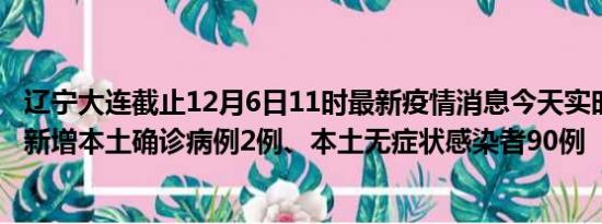 辽宁大连截止12月6日11时最新疫情消息今天实时数据通报:新增本土确诊病例2例、本土无症状感染者90例