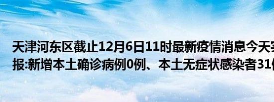 天津河东区截止12月6日11时最新疫情消息今天实时数据通报:新增本土确诊病例0例、本土无症状感染者31例