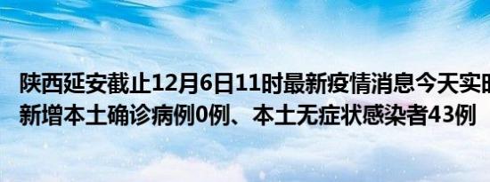 陕西延安截止12月6日11时最新疫情消息今天实时数据通报:新增本土确诊病例0例、本土无症状感染者43例