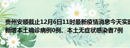 贵州安顺截止12月6日11时最新疫情消息今天实时数据通报:新增本土确诊病例0例、本土无症状感染者7例