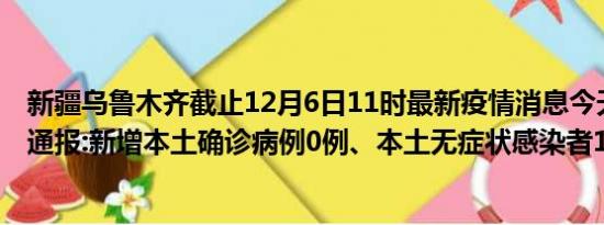 新疆乌鲁木齐截止12月6日11时最新疫情消息今天实时数据通报:新增本土确诊病例0例、本土无症状感染者14例