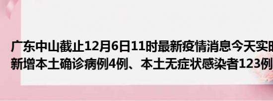 广东中山截止12月6日11时最新疫情消息今天实时数据通报:新增本土确诊病例4例、本土无症状感染者123例