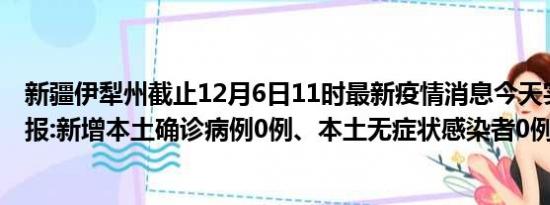 新疆伊犁州截止12月6日11时最新疫情消息今天实时数据通报:新增本土确诊病例0例、本土无症状感染者0例