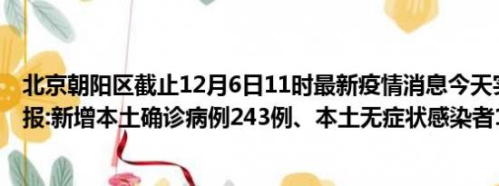 北京朝阳区截止12月6日11时最新疫情消息今天实时数据通报:新增本土确诊病例243例、本土无症状感染者1117例