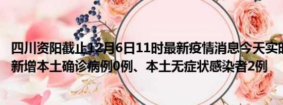 四川资阳截止12月6日11时最新疫情消息今天实时数据通报:新增本土确诊病例0例、本土无症状感染者2例