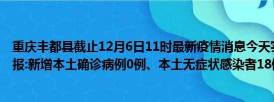 重庆丰都县截止12月6日11时最新疫情消息今天实时数据通报:新增本土确诊病例0例、本土无症状感染者18例