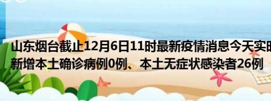 山东烟台截止12月6日11时最新疫情消息今天实时数据通报:新增本土确诊病例0例、本土无症状感染者26例