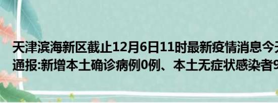 天津滨海新区截止12月6日11时最新疫情消息今天实时数据通报:新增本土确诊病例0例、本土无症状感染者99例