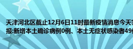 天津河北区截止12月6日11时最新疫情消息今天实时数据通报:新增本土确诊病例0例、本土无症状感染者49例