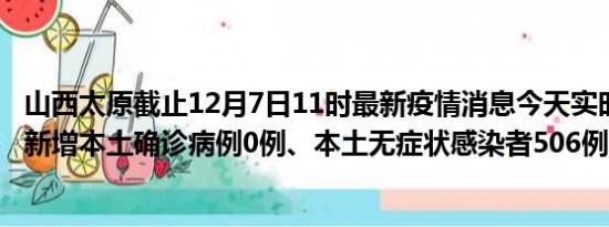 山西太原截止12月7日11时最新疫情消息今天实时数据通报:新增本土确诊病例0例、本土无症状感染者506例