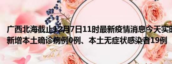 广西北海截止12月7日11时最新疫情消息今天实时数据通报:新增本土确诊病例0例、本土无症状感染者19例