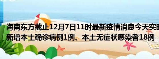 海南东方截止12月7日11时最新疫情消息今天实时数据通报:新增本土确诊病例1例、本土无症状感染者18例