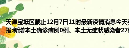 天津宝坻区截止12月7日11时最新疫情消息今天实时数据通报:新增本土确诊病例0例、本土无症状感染者27例