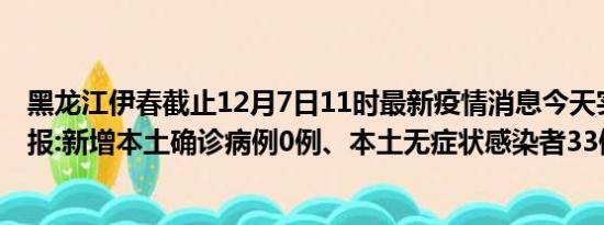 黑龙江伊春截止12月7日11时最新疫情消息今天实时数据通报:新增本土确诊病例0例、本土无症状感染者33例