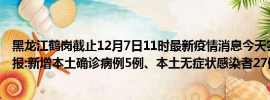 黑龙江鹤岗截止12月7日11时最新疫情消息今天实时数据通报:新增本土确诊病例5例、本土无症状感染者27例