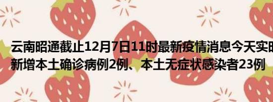 云南昭通截止12月7日11时最新疫情消息今天实时数据通报:新增本土确诊病例2例、本土无症状感染者23例