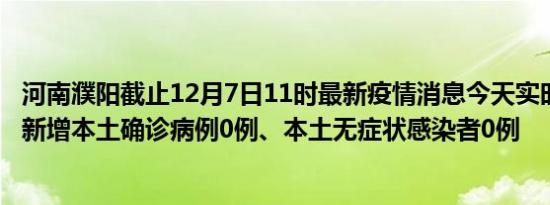 河南濮阳截止12月7日11时最新疫情消息今天实时数据通报:新增本土确诊病例0例、本土无症状感染者0例