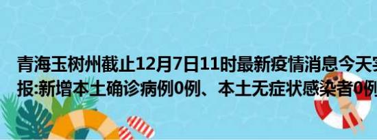 青海玉树州截止12月7日11时最新疫情消息今天实时数据通报:新增本土确诊病例0例、本土无症状感染者0例