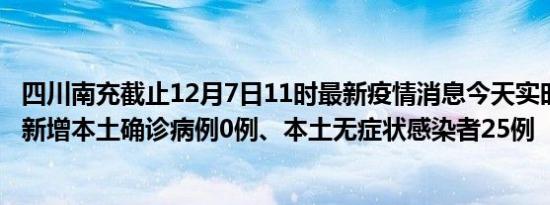 四川南充截止12月7日11时最新疫情消息今天实时数据通报:新增本土确诊病例0例、本土无症状感染者25例