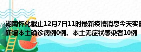 湖南怀化截止12月7日11时最新疫情消息今天实时数据通报:新增本土确诊病例0例、本土无症状感染者10例