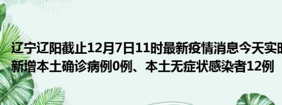 辽宁辽阳截止12月7日11时最新疫情消息今天实时数据通报:新增本土确诊病例0例、本土无症状感染者12例