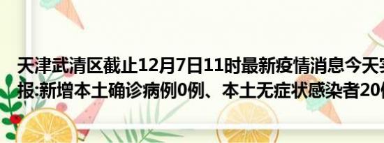 天津武清区截止12月7日11时最新疫情消息今天实时数据通报:新增本土确诊病例0例、本土无症状感染者20例