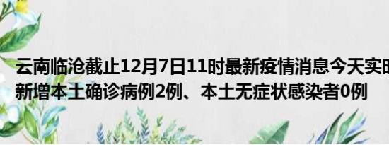 云南临沧截止12月7日11时最新疫情消息今天实时数据通报:新增本土确诊病例2例、本土无症状感染者0例