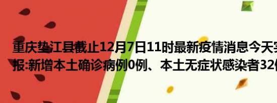 重庆垫江县截止12月7日11时最新疫情消息今天实时数据通报:新增本土确诊病例0例、本土无症状感染者32例