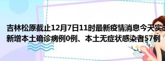 吉林松原截止12月7日11时最新疫情消息今天实时数据通报:新增本土确诊病例0例、本土无症状感染者57例