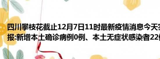 四川攀枝花截止12月7日11时最新疫情消息今天实时数据通报:新增本土确诊病例0例、本土无症状感染者22例