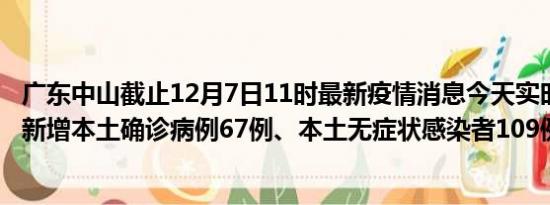 广东中山截止12月7日11时最新疫情消息今天实时数据通报:新增本土确诊病例67例、本土无症状感染者109例