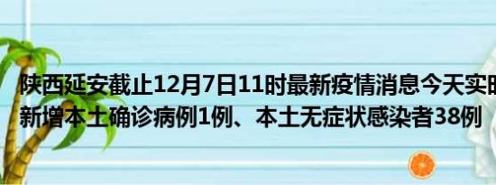 陕西延安截止12月7日11时最新疫情消息今天实时数据通报:新增本土确诊病例1例、本土无症状感染者38例