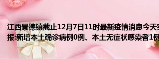 江西景德镇截止12月7日11时最新疫情消息今天实时数据通报:新增本土确诊病例0例、本土无症状感染者1例