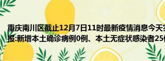 重庆南川区截止12月7日11时最新疫情消息今天实时数据通报:新增本土确诊病例0例、本土无症状感染者25例