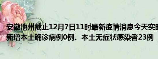 安徽池州截止12月7日11时最新疫情消息今天实时数据通报:新增本土确诊病例0例、本土无症状感染者23例