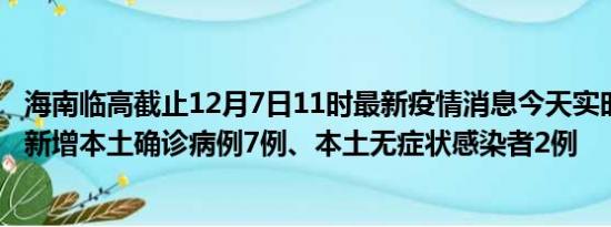 海南临高截止12月7日11时最新疫情消息今天实时数据通报:新增本土确诊病例7例、本土无症状感染者2例