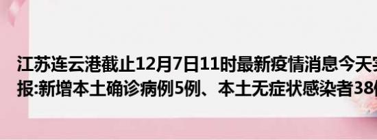 江苏连云港截止12月7日11时最新疫情消息今天实时数据通报:新增本土确诊病例5例、本土无症状感染者38例